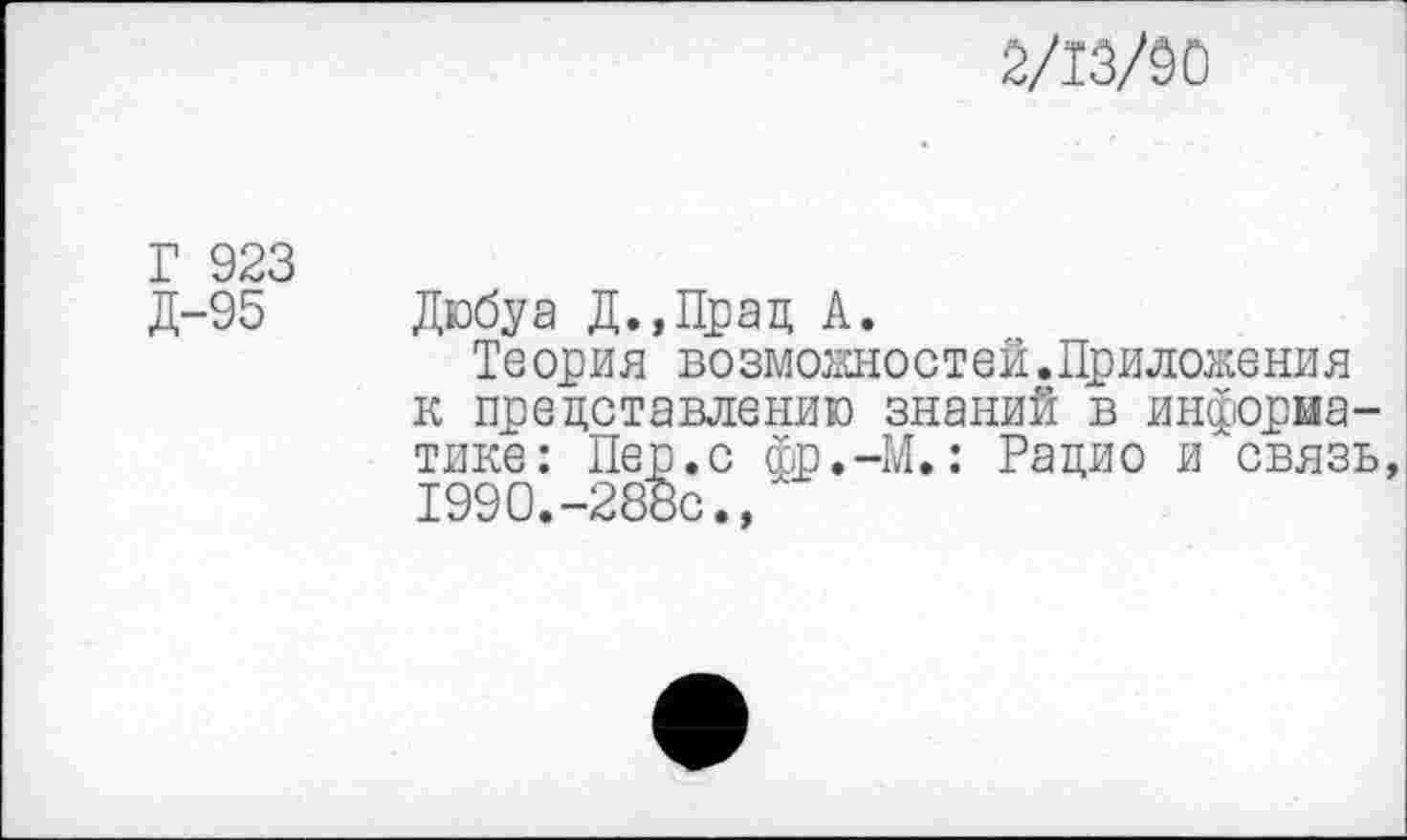 ﻿2/13/50
Г 923
Д-95
Дюбуа Д.,Прад А.
Теория возможностей.Приложения к представлению знаний в информатике: Пер.с фр.-М.: Рацио и связь 1990.-288с./